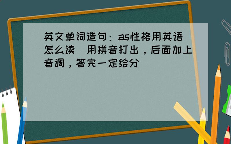 英文单词造句：as性格用英语怎么读（用拼音打出，后面加上音调，答完一定给分）