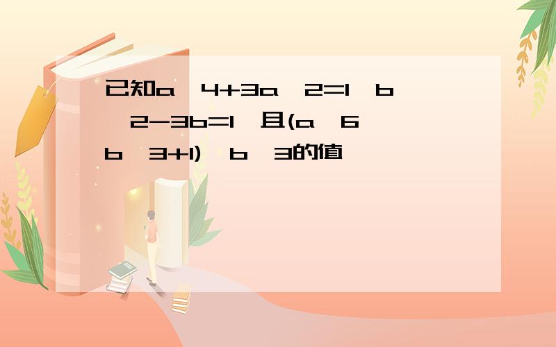 已知a^4+3a^2=1,b^2-3b=1,且(a^6*b^3+1)÷b^3的值