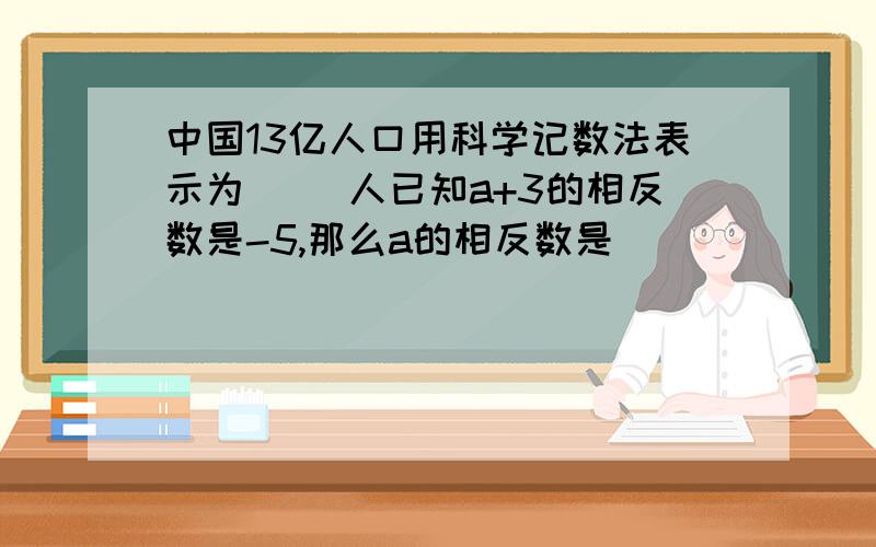 中国13亿人口用科学记数法表示为（ ）人已知a+3的相反数是-5,那么a的相反数是（             ）