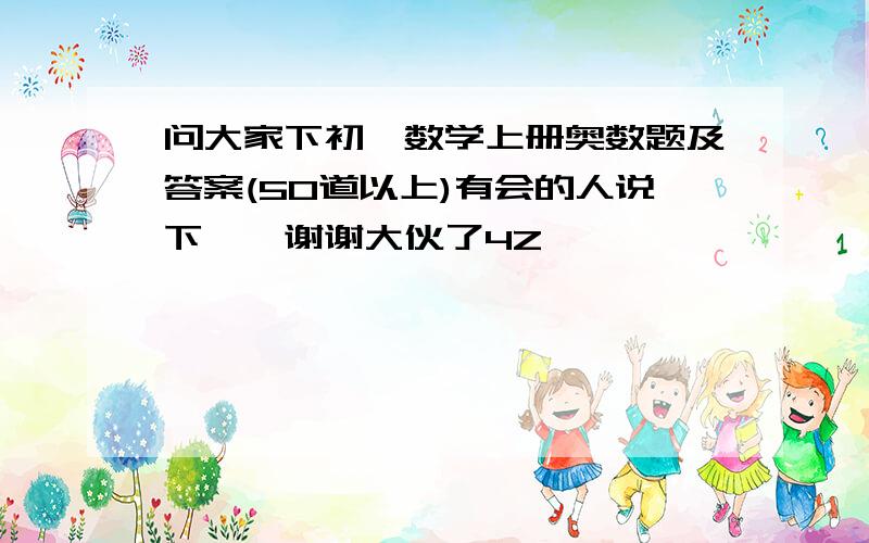 问大家下初一数学上册奥数题及答案(50道以上)有会的人说下嘛,谢谢大伙了4Z