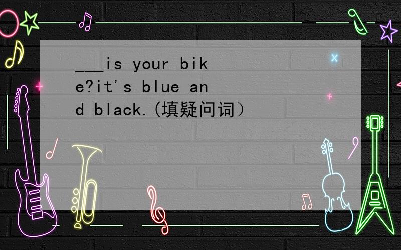 ___is your bike?it's blue and black.(填疑问词）