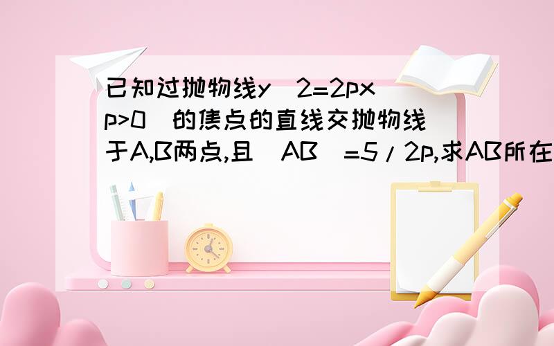 已知过抛物线y^2=2px(p>0)的焦点的直线交抛物线于A,B两点,且|AB|=5/2p,求AB所在的直线方程.每一步说明一下为什么 谢谢~~