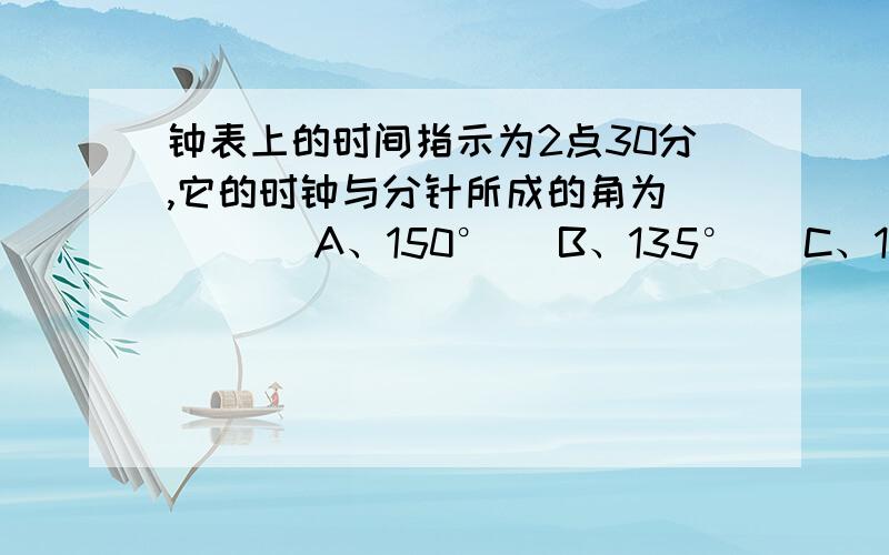 钟表上的时间指示为2点30分,它的时钟与分针所成的角为(   )  A、150°   B、135°   C、120°   D、105°    急~~~~~~~~~~~~~~~     求求大家了~~~~~~~~~~~!