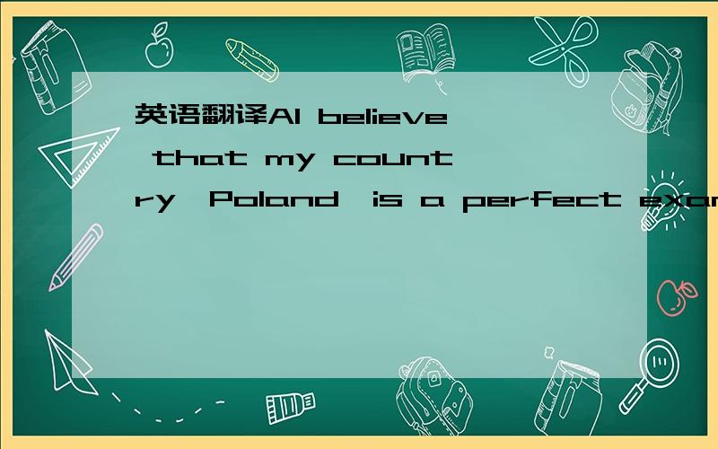 英语翻译AI believe that my country,Poland,is a perfect example for a place where food is particularly important.When we were little children,we began to understand how much a loaf of bread meant to our parents—to some it might sound silly but f