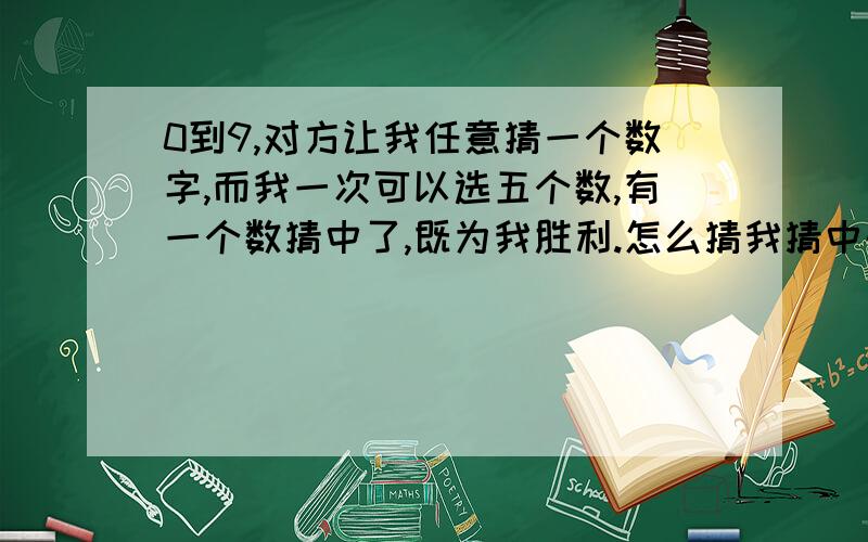 0到9,对方让我任意猜一个数字,而我一次可以选五个数,有一个数猜中了,既为我胜利.怎么猜我猜中的概率才最大?