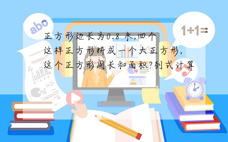 正方形边长为0.8 米,四个这样正方形拼成一个大正方形,这个正方形周长和面积?列式计算