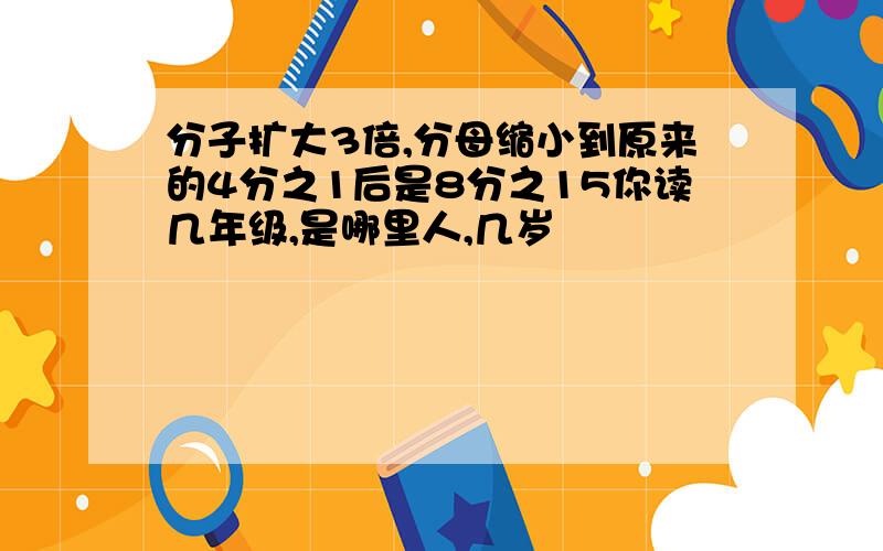 分子扩大3倍,分母缩小到原来的4分之1后是8分之15你读几年级,是哪里人,几岁