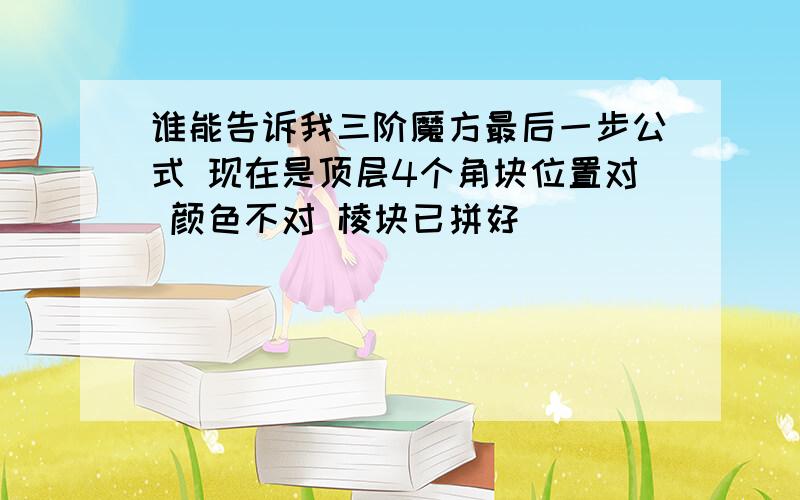 谁能告诉我三阶魔方最后一步公式 现在是顶层4个角块位置对 颜色不对 棱块已拼好