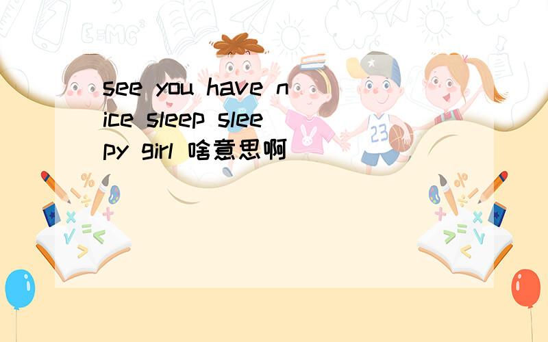 see you have nice sleep sleepy girl 啥意思啊