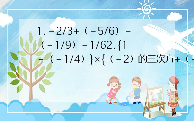 1.-2/3+（-5/6）-（-1/9）-1/62.{1-（-1/4）}×{（-2）的三次方+（-3）的二次方}