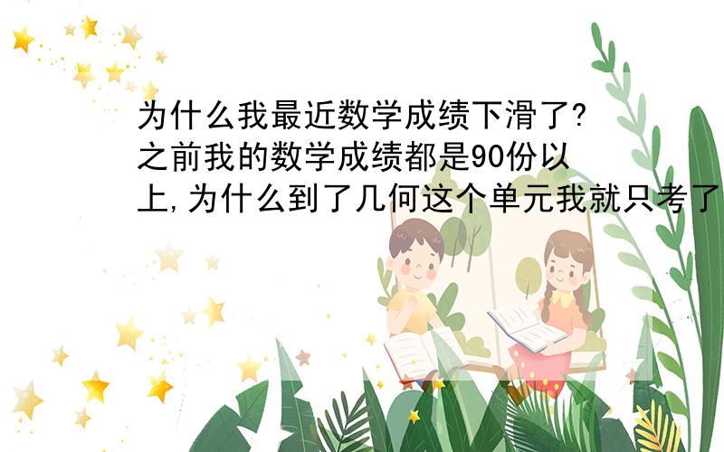 为什么我最近数学成绩下滑了?之前我的数学成绩都是90份以上,为什么到了几何这个单元我就只考了69,但考卷发下来我几乎都是会做,要不然就是粗心,谁能告诉我该怎样避免这种情况?