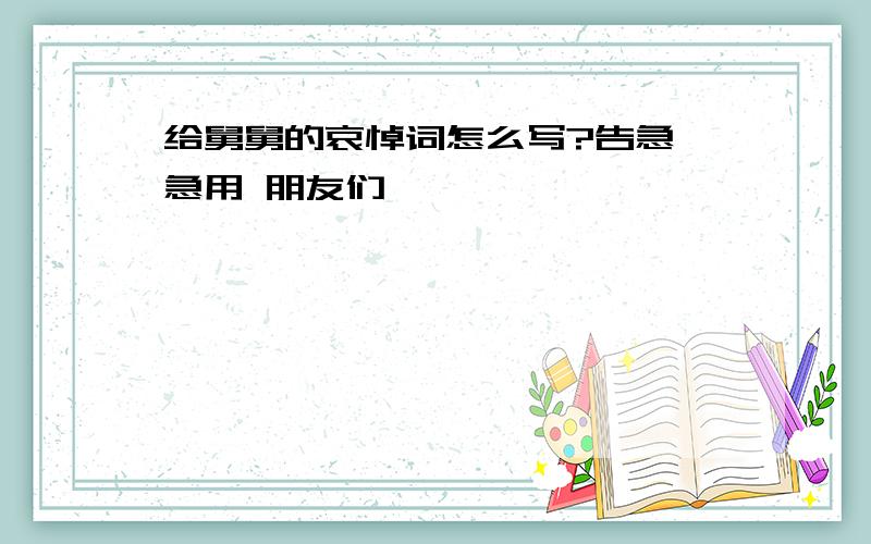 给舅舅的哀悼词怎么写?告急,急用 朋友们