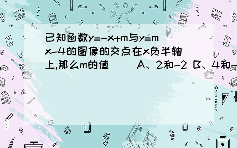 已知函数y=-x+m与y=mx-4的图像的交点在x负半轴上,那么m的值（ ）A、2和-2 B、4和-4 C、2 D-2