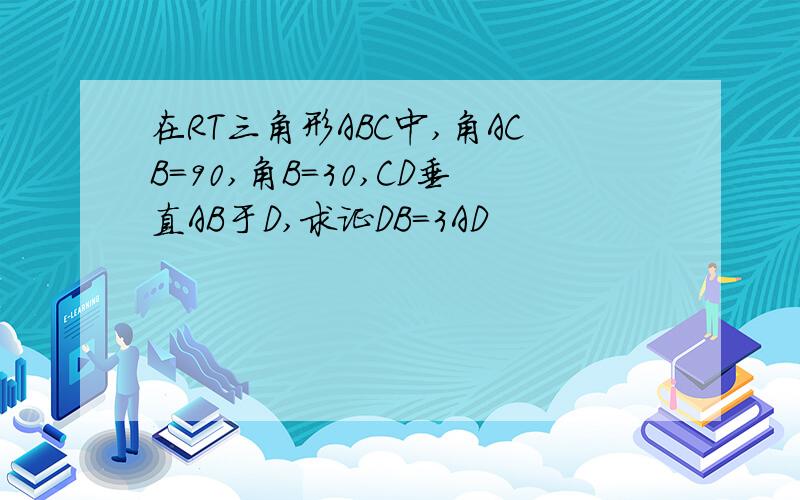 在RT三角形ABC中,角ACB=90,角B=30,CD垂直AB于D,求证DB=3AD