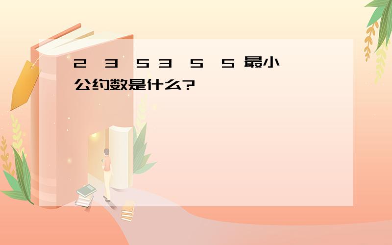 2×3×5 3×5×5 最小公约数是什么?