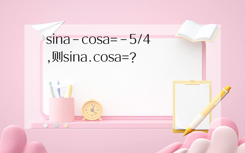 sina-cosa=-5/4,则sina.cosa=?