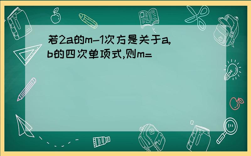 若2a的m-1次方是关于a,b的四次单项式,则m=