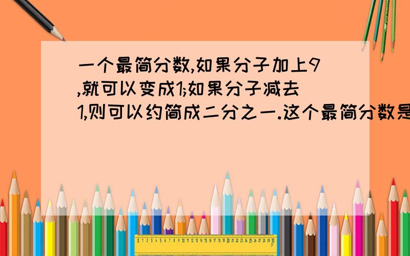 一个最简分数,如果分子加上9,就可以变成1;如果分子减去1,则可以约简成二分之一.这个最简分数是( )