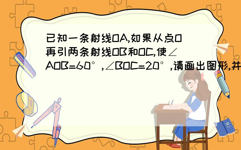 已知一条射线OA,如果从点O再引两条射线OB和OC,使∠AOB=60°,∠BOC=20°,请画出图形,并根据图形求∠AOC的度数