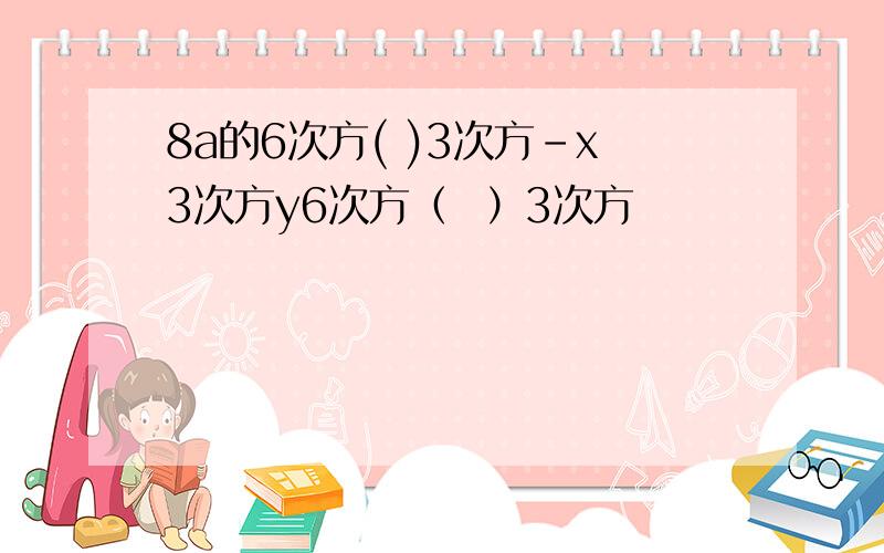 8a的6次方( )3次方－x3次方y6次方（  ）3次方