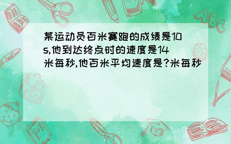 某运动员百米赛跑的成绩是10s,他到达终点时的速度是14米每秒,他百米平均速度是?米每秒