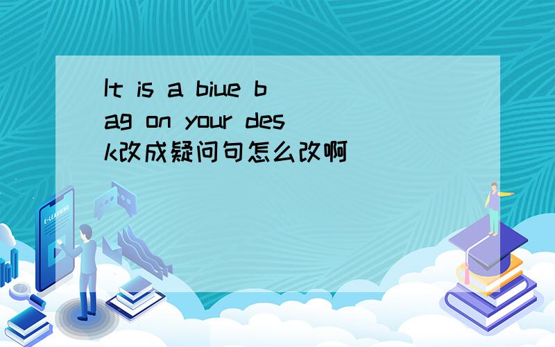 It is a biue bag on your desk改成疑问句怎么改啊