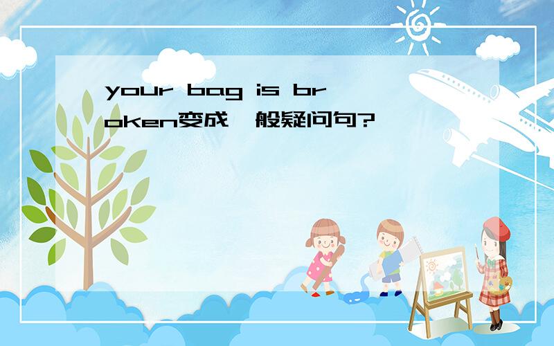 your bag is broken变成一般疑问句?