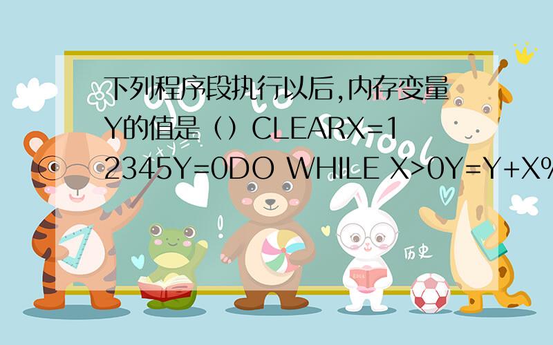 下列程序段执行以后,内存变量Y的值是（）CLEARX=12345Y=0DO WHILE X>0Y=Y+X%10X=INT(X/10)ENDDOA.54321 B.12345 C.51 D.15