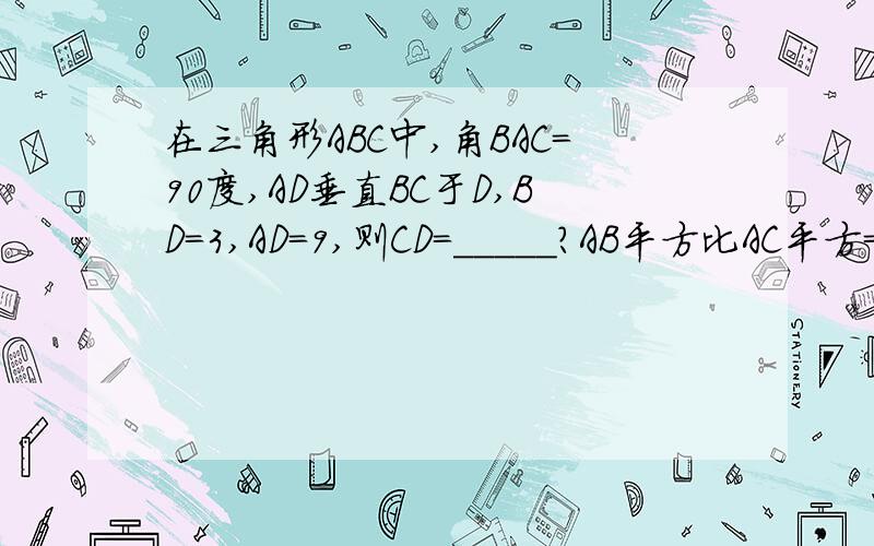 在三角形ABC中,角BAC=90度,AD垂直BC于D,BD=3,AD=9,则CD=_____?AB平方比AC平方=______?