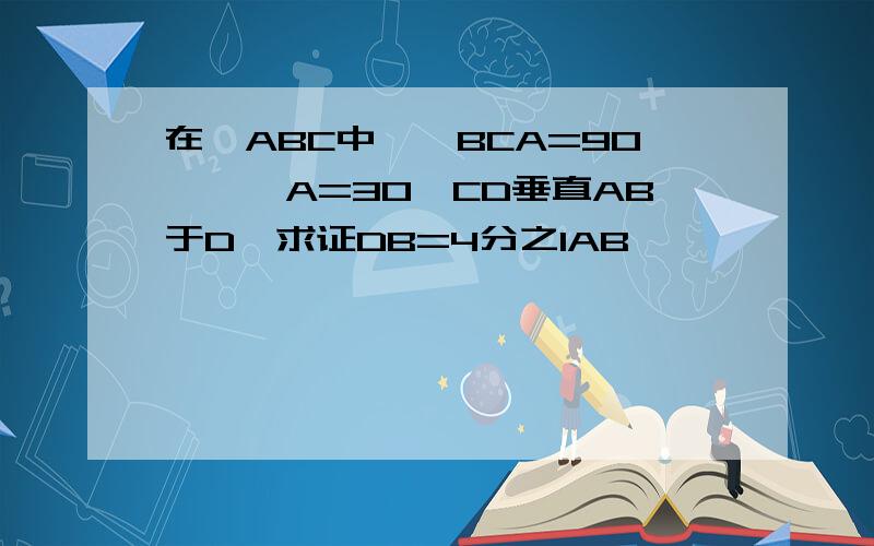 在△ABC中,∠BCA=90°,∠A=30,CD垂直AB于D,求证DB=4分之1AB