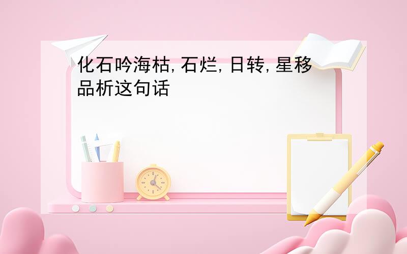 化石吟海枯,石烂,日转,星移品析这句话