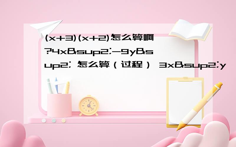 (x+3)(x+2)怎么算啊?4x²-9y² 怎么算（过程） 3x²y×（-2xy³）（过程）怎么算?我有急用