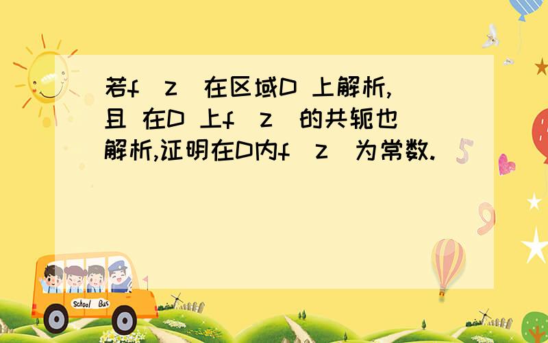 若f(z)在区域D 上解析,且 在D 上f(z)的共轭也解析,证明在D内f(z)为常数.