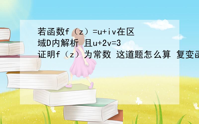 若函数f（z）=u+iv在区域D内解析 且u+2v=3 证明f（z）为常数 这道题怎么算 复变函数与积分变换