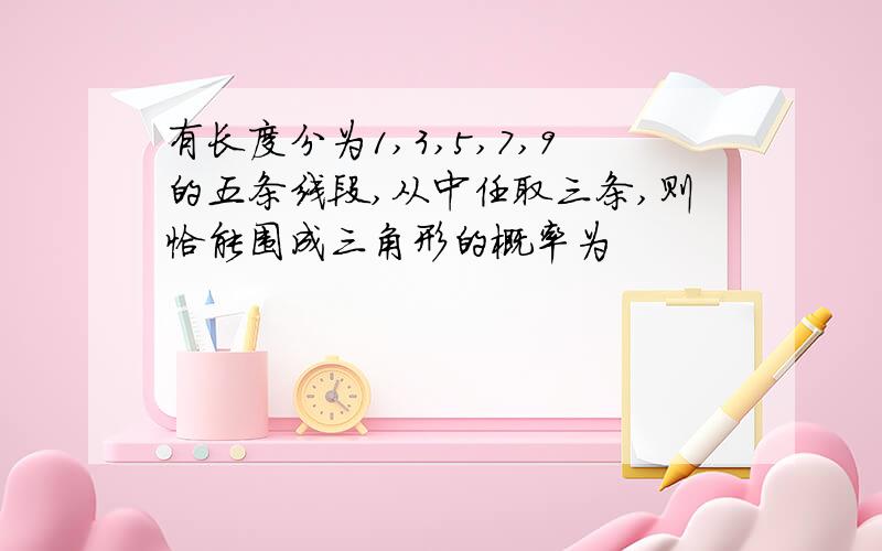 有长度分为1,3,5,7,9的五条线段,从中任取三条,则恰能围成三角形的概率为