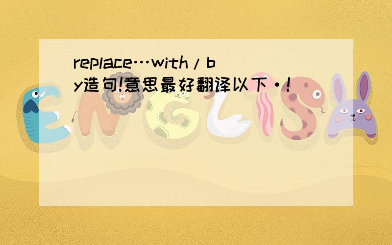 replace…with/by造句!意思最好翻译以下·!