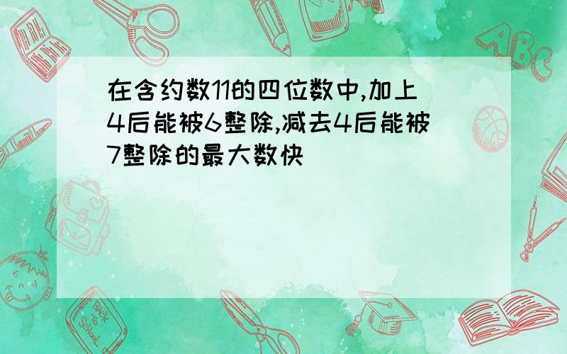 在含约数11的四位数中,加上4后能被6整除,减去4后能被7整除的最大数快