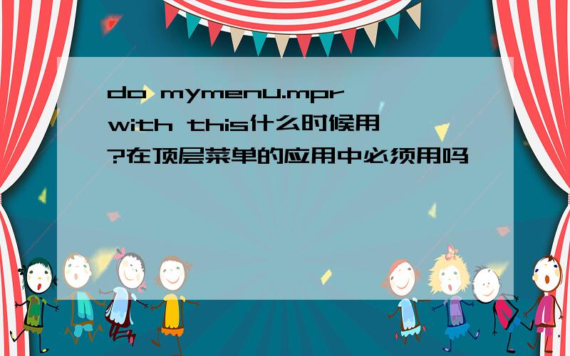 do mymenu.mpr with this什么时候用?在顶层菜单的应用中必须用吗