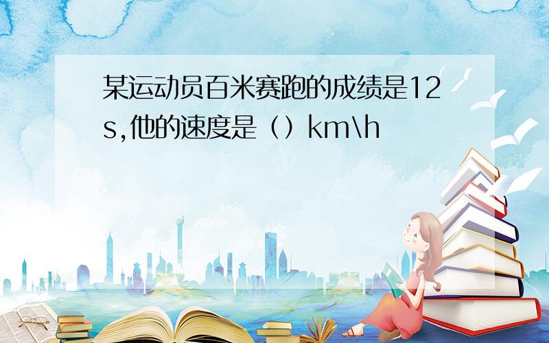 某运动员百米赛跑的成绩是12s,他的速度是（）km\h