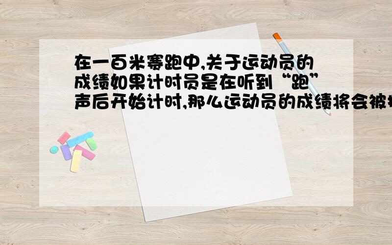 在一百米赛跑中,关于运动员的成绩如果计时员是在听到“跑”声后开始计时,那么运动员的成绩将会被提高多少?已知空气中声音的传播速度是340m/s