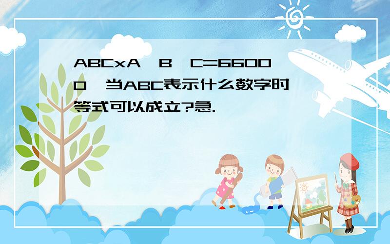 ABCxA×B×C=66000、当ABC表示什么数字时、等式可以成立?急.