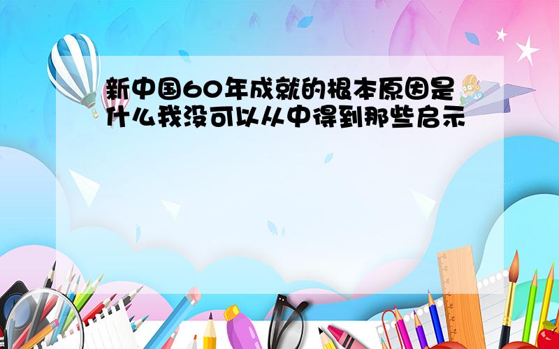 新中国60年成就的根本原因是什么我没可以从中得到那些启示