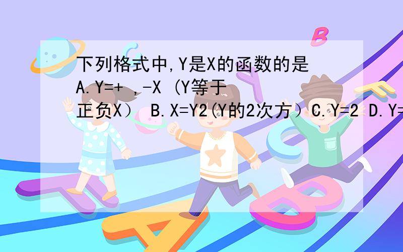 下列格式中,Y是X的函数的是A.Y=+ ,-X (Y等于正负X） B.X=Y2(Y的2次方）C.Y=2 D.Y=（根号下X-2）+（根号下1-x)