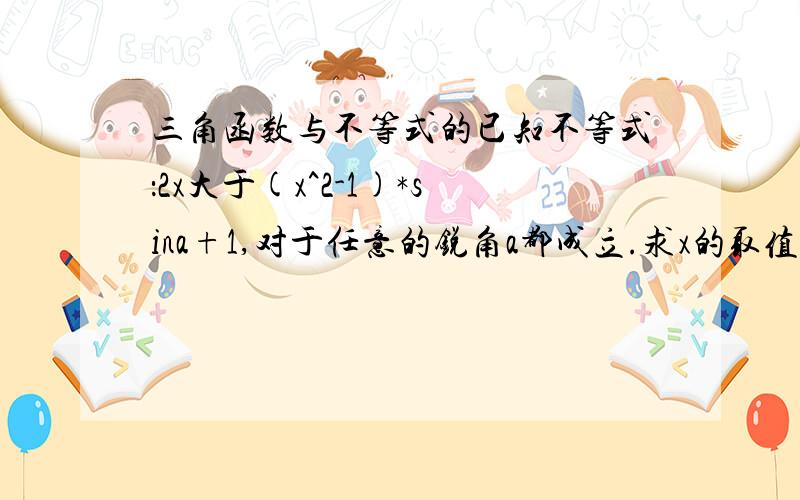 三角函数与不等式的已知不等式：2x大于(x^2-1)*sina+1,对于任意的锐角a都成立.求x的取值范围.