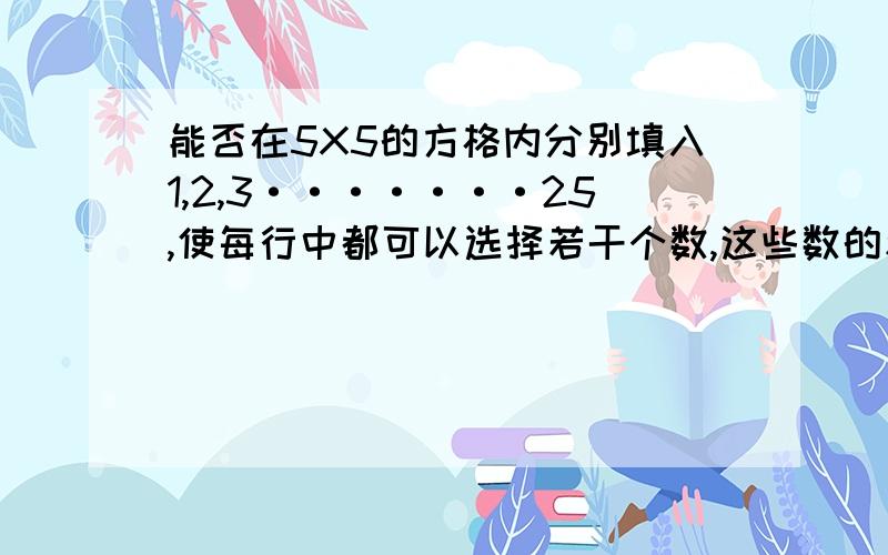 能否在5X5的方格内分别填入1,2,3·······25,使每行中都可以选择若干个数,这些数的和等于其余各数之和.该行