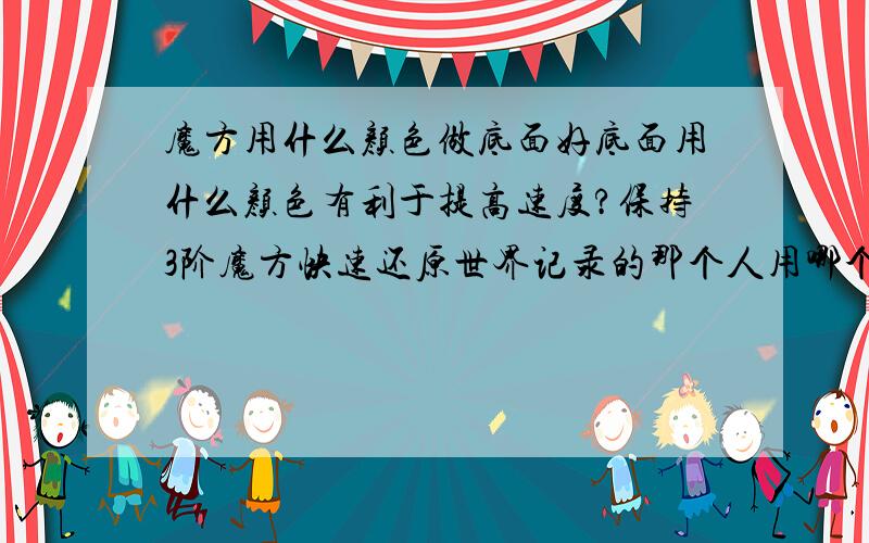 魔方用什么颜色做底面好底面用什么颜色有利于提高速度?保持3阶魔方快速还原世界记录的那个人用哪个颜色做底面?