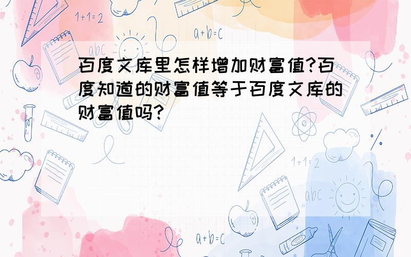 百度文库里怎样增加财富值?百度知道的财富值等于百度文库的财富值吗?