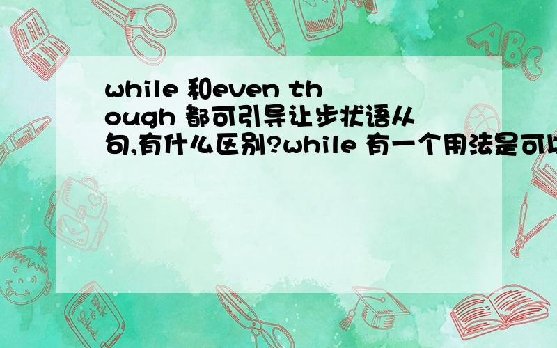 while 和even though 都可引导让步状语从句,有什么区别?while 有一个用法是可以引导让步状语从句,这和even if/though有什么区别?谢谢鹿鹿1982的回答。不过您回答的while用法之一是它作并列连词用，