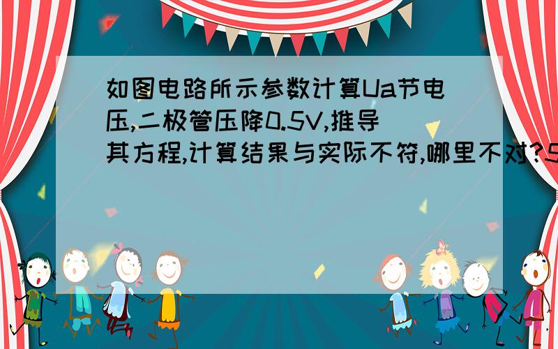 如图电路所示参数计算Ua节电压,二极管压降0.5V,推导其方程,计算结果与实际不符,哪里不对?5-Ua/7.5=Ua/20+IDID=(Ua-0.5/5)-((5-Ua-0.5)/7.5)ID是流过二极管电流