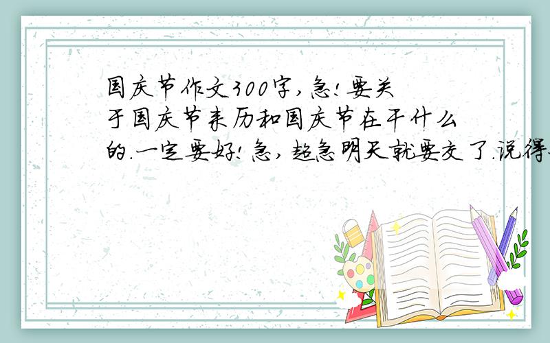 国庆节作文300字,急!要关于国庆节来历和国庆节在干什么的.一定要好!急,超急明天就要交了.说得好就多加分.